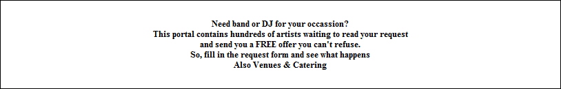 Need band or DJ for your occassion?
This portal contains hundreds of artists waiting to read your request
and send you a FREE offer you can't refuse.
So, fill in the request form and see what happens
Also Venues & Catering